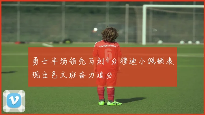 勇士半场领先马刺4分穆迪小佩顿表现出色文班奋力追分