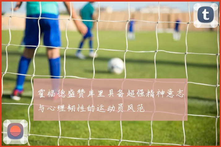 霍福德盛赞库里具备超强精神意志与心理韧性的运动员风范