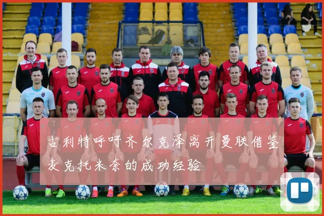 古利特呼吁齐尔克泽离开曼联借鉴麦克托米奈的成功经验
