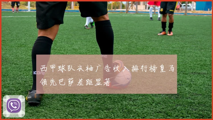 西甲球队衣袖广告收入排行榜皇马领先巴萨差距显著