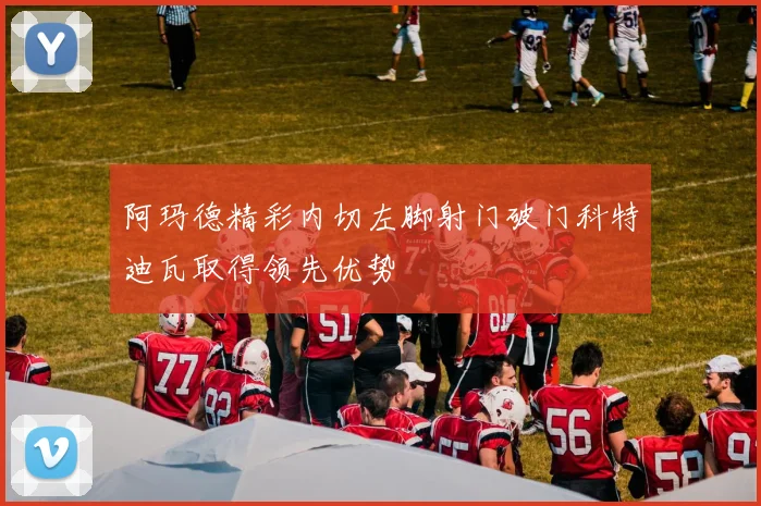 阿玛德精彩内切左脚射门破门科特迪瓦取得领先优势