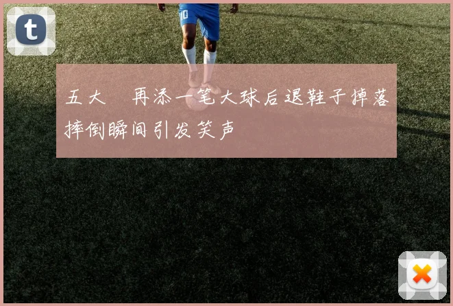 五大囧再添一笔大球后退鞋子掉落摔倒瞬间引发笑声