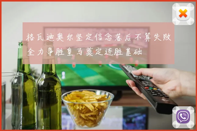 格瓦迪奥尔坚定信念落后不算失败全力争胜皇马奠定连胜基础