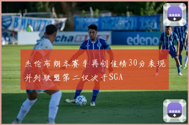 杰伦布朗本赛季再创佳绩30分表现并列联盟第二仅次于SGA