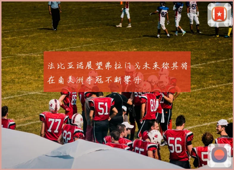 法比亚诺展望弗拉门戈未来称其将在南美洲夺冠不断攀升