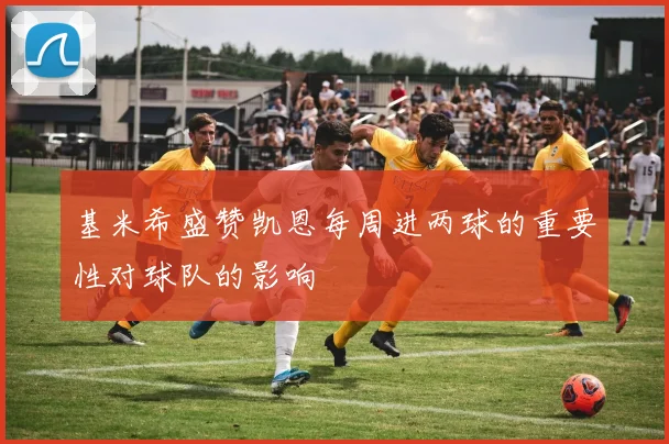 基米希盛赞凯恩每周进两球的重要性对球队的影响