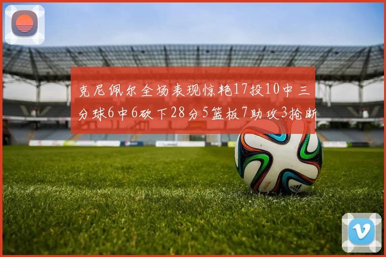 克尼佩尔全场表现惊艳17投10中三分球6中6砍下28分5篮板7助攻3抢断正负值高达18