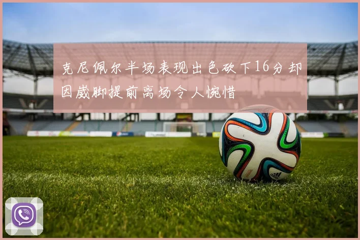 克尼佩尔半场表现出色砍下16分却因崴脚提前离场令人惋惜