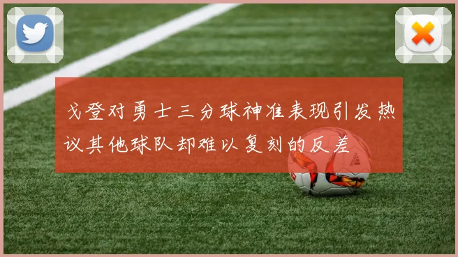 戈登对勇士三分球神准表现引发热议其他球队却难以复刻的反差