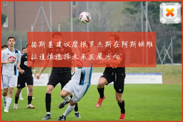 赫斯基建议摩根罗杰斯在阿斯顿维拉谨慎选择未来发展方向