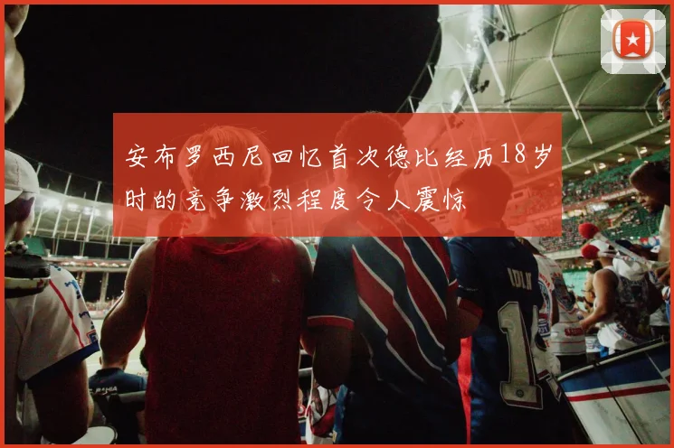 安布罗西尼回忆首次德比经历18岁时的竞争激烈程度令人震惊