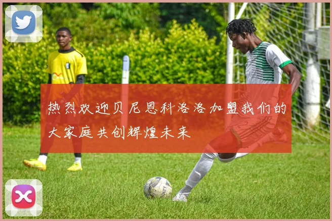 热烈欢迎贝尼恩科洛洛加盟我们的大家庭共创辉煌未来