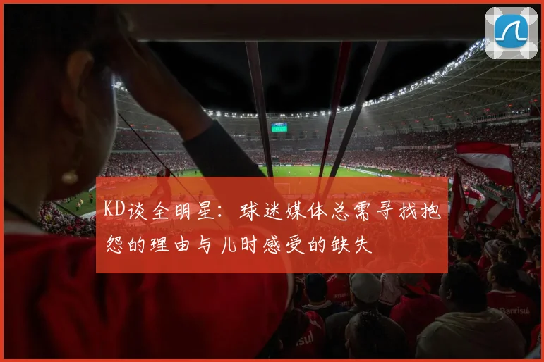 KD谈全明星：球迷媒体总需寻找抱怨的理由与儿时感受的缺失