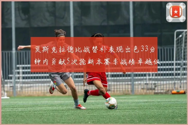 莫斯克拉德比战替补表现出色33分钟内贡献5次抢断本赛季战绩卓越仅1负