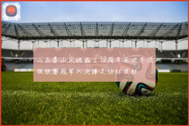 山东泰山庆祝成立32周年五次夺顶级联赛冠军八次捧足协杯奖杯