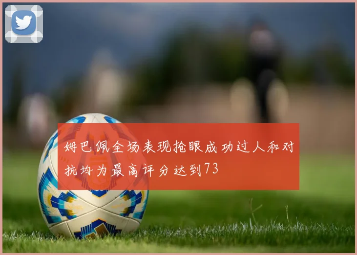 姆巴佩全场表现抢眼成功过人和对抗均为最高评分达到73