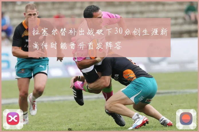 拉塞尔替补出战砍下30分创生涯新高何时能晋升首发阵容